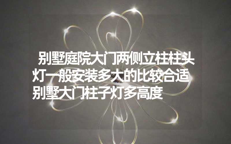 别墅庭院大门两侧立柱柱头灯一般安装多大的比较合适 别墅大门柱子灯多高度